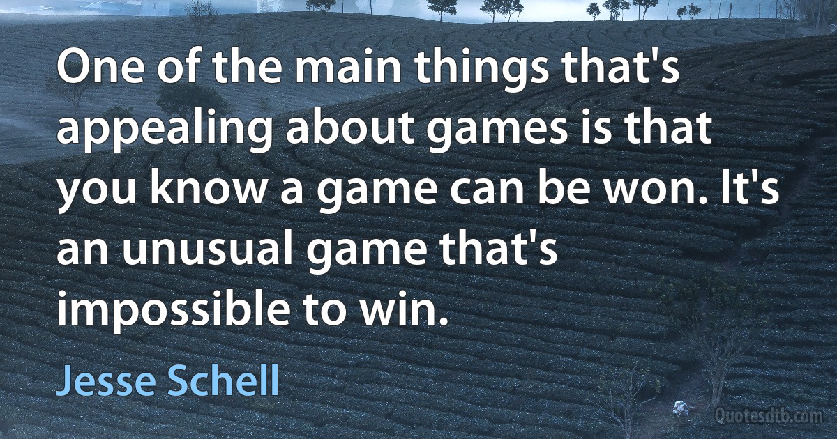 One of the main things that's appealing about games is that you know a game can be won. It's an unusual game that's impossible to win. (Jesse Schell)