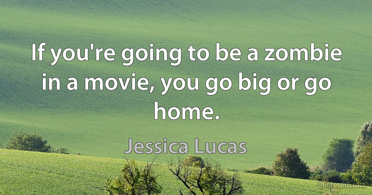 If you're going to be a zombie in a movie, you go big or go home. (Jessica Lucas)