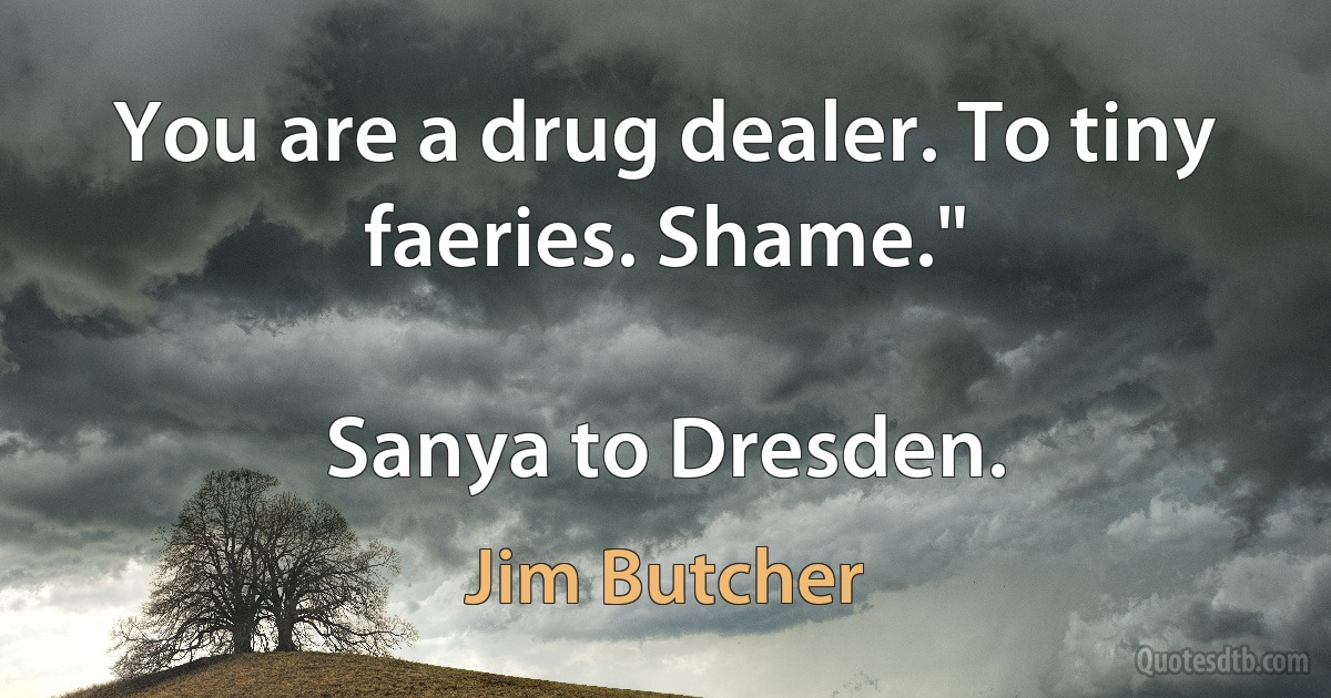 You are a drug dealer. To tiny faeries. Shame."

Sanya to Dresden. (Jim Butcher)