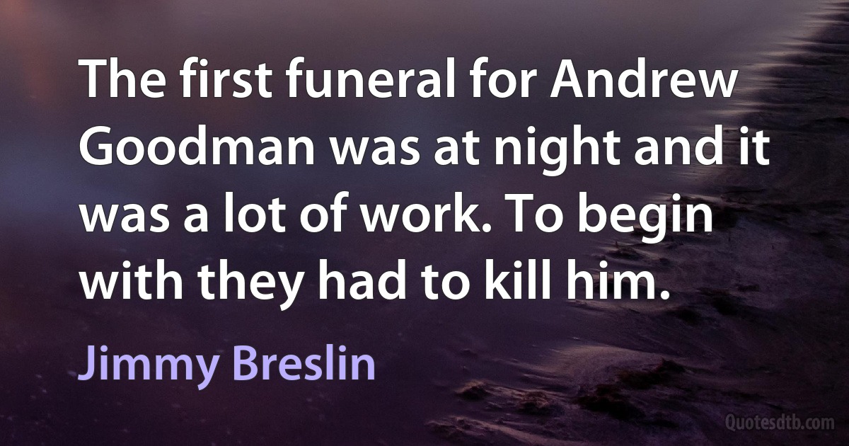 The first funeral for Andrew Goodman was at night and it was a lot of work. To begin with they had to kill him. (Jimmy Breslin)