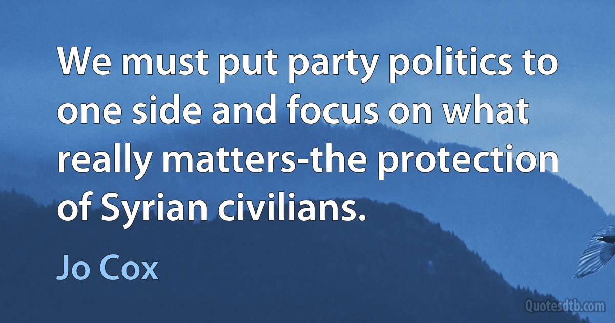 We must put party politics to one side and focus on what really matters-the protection of Syrian civilians. (Jo Cox)