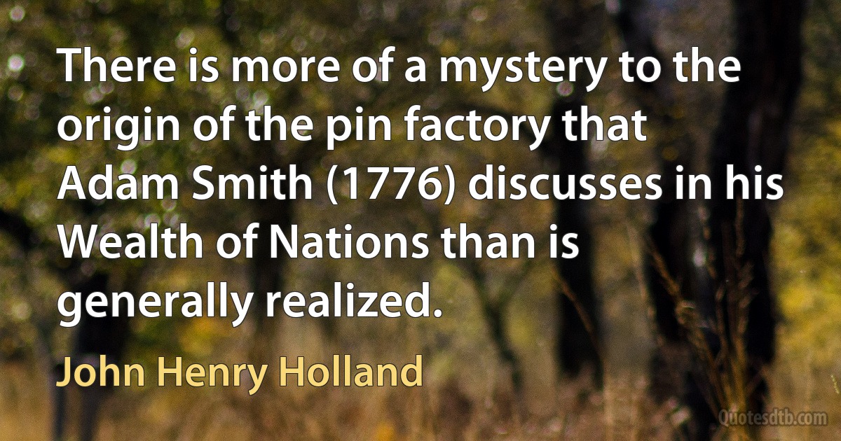 There is more of a mystery to the origin of the pin factory that Adam Smith (1776) discusses in his Wealth of Nations than is generally realized. (John Henry Holland)