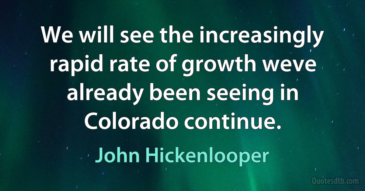 We will see the increasingly rapid rate of growth weve already been seeing in Colorado continue. (John Hickenlooper)