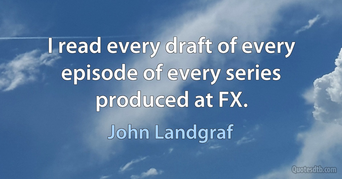 I read every draft of every episode of every series produced at FX. (John Landgraf)