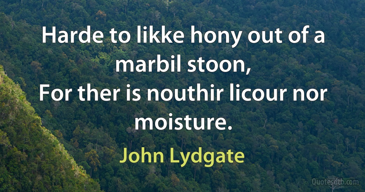 Harde to likke hony out of a marbil stoon,
For ther is nouthir licour nor moisture. (John Lydgate)