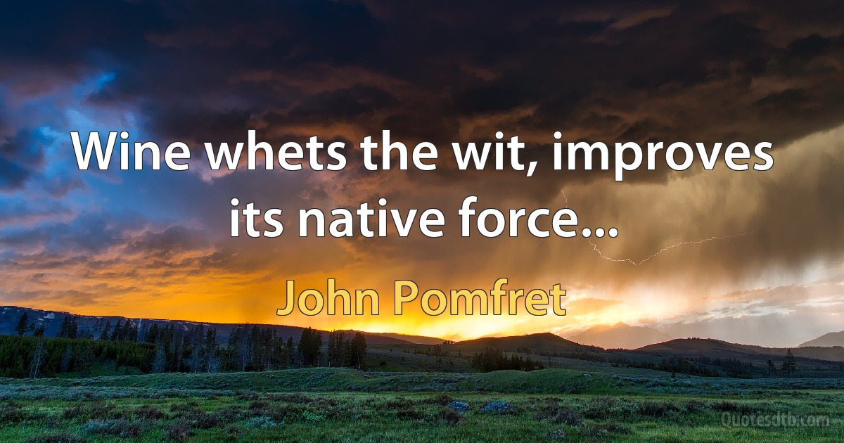 Wine whets the wit, improves its native force... (John Pomfret)