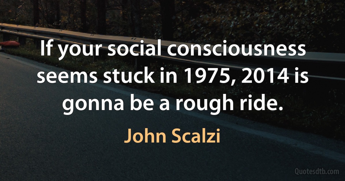 If your social consciousness seems stuck in 1975, 2014 is gonna be a rough ride. (John Scalzi)