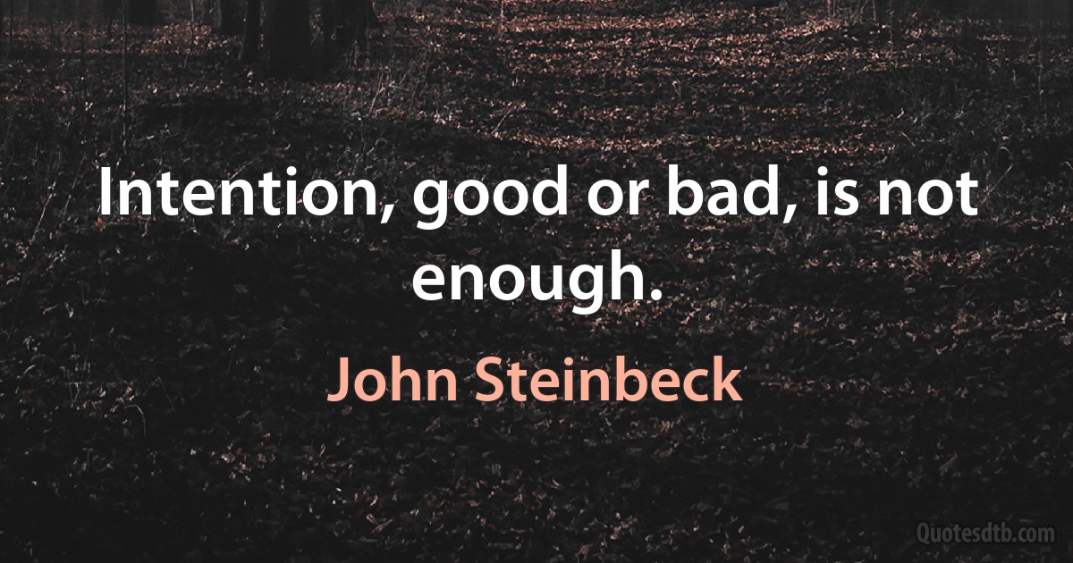 Intention, good or bad, is not enough. (John Steinbeck)