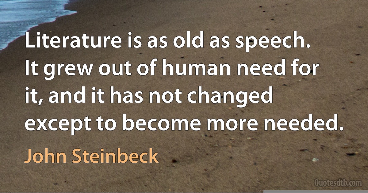 Literature is as old as speech. It grew out of human need for it, and it has not changed except to become more needed. (John Steinbeck)