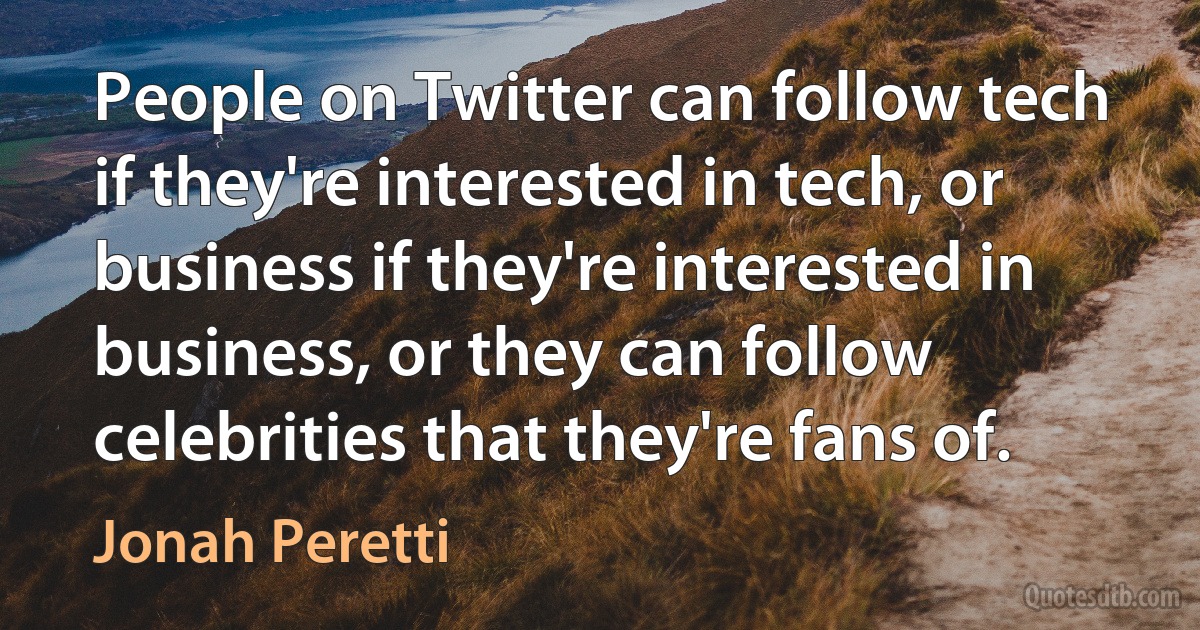 People on Twitter can follow tech if they're interested in tech, or business if they're interested in business, or they can follow celebrities that they're fans of. (Jonah Peretti)