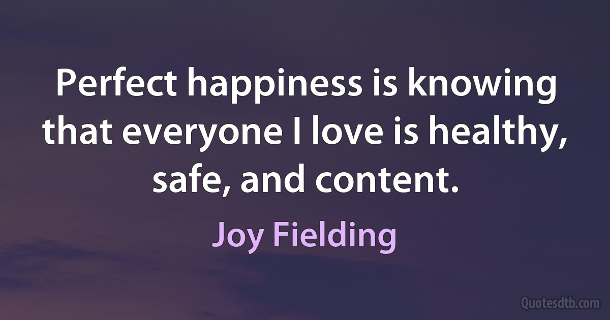 Perfect happiness is knowing that everyone I love is healthy, safe, and content. (Joy Fielding)