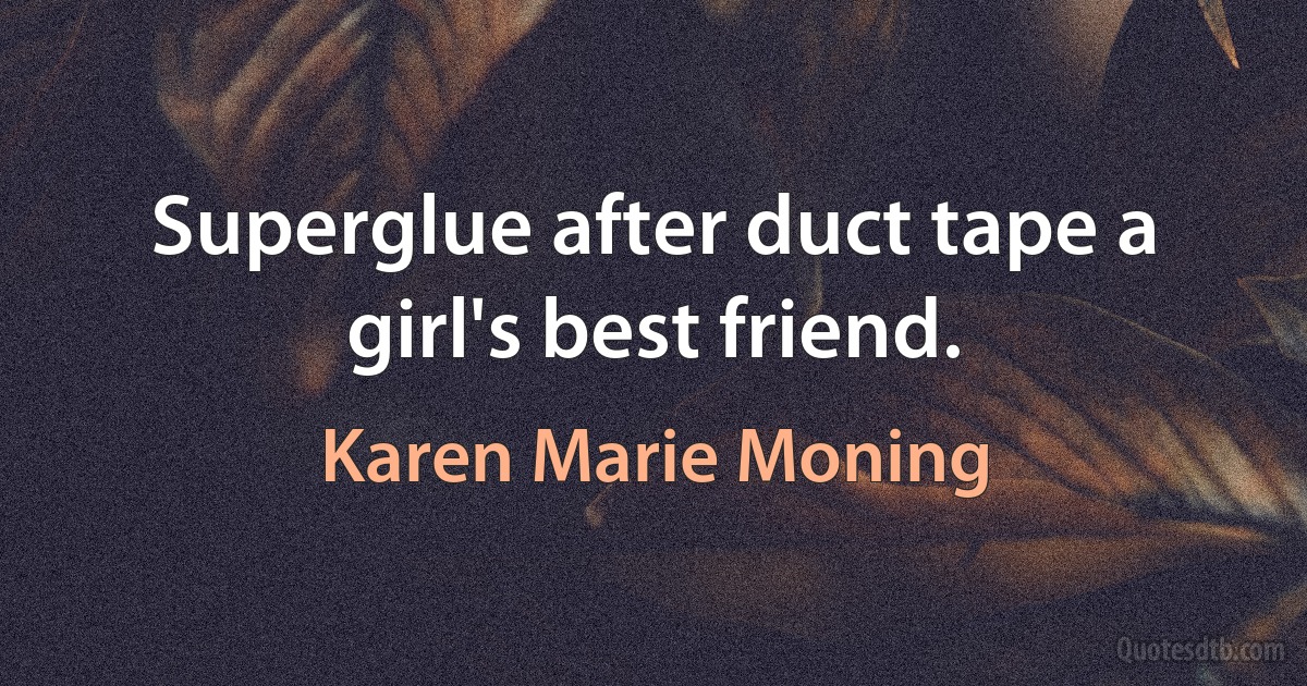 Superglue after duct tape a girl's best friend. (Karen Marie Moning)