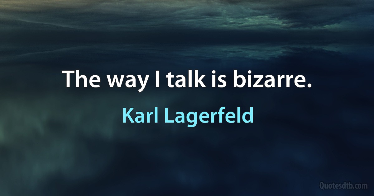 The way I talk is bizarre. (Karl Lagerfeld)