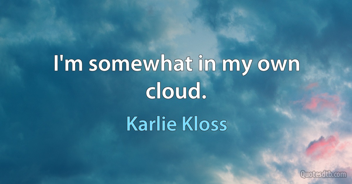 I'm somewhat in my own cloud. (Karlie Kloss)