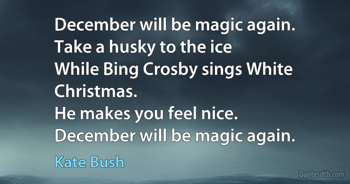 December will be magic again.
Take a husky to the ice
While Bing Crosby sings White Christmas.
He makes you feel nice.
December will be magic again. (Kate Bush)