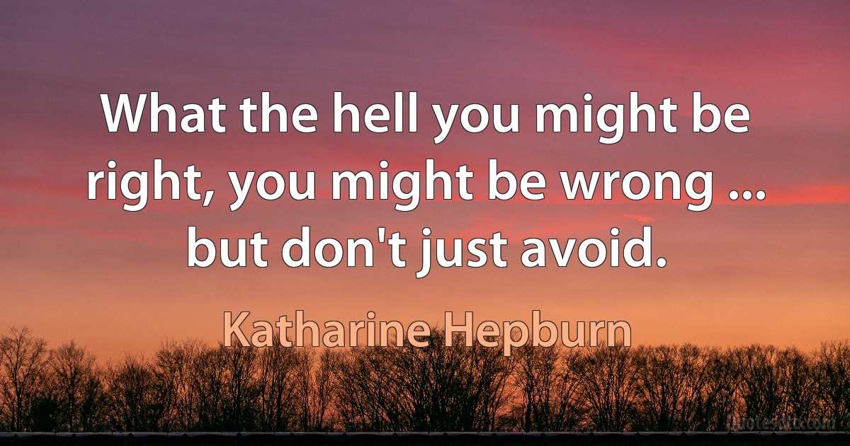 What the hell you might be right, you might be wrong ... but don't just avoid. (Katharine Hepburn)