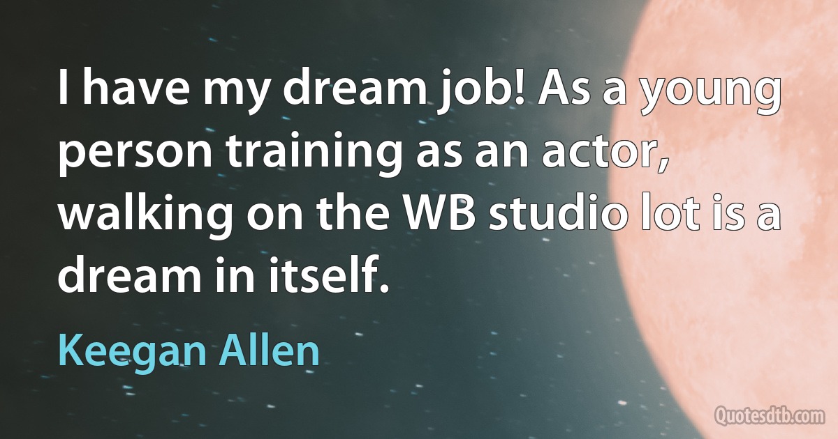 I have my dream job! As a young person training as an actor, walking on the WB studio lot is a dream in itself. (Keegan Allen)