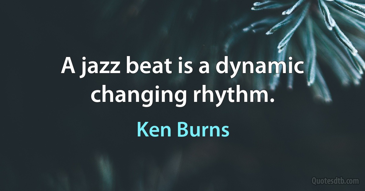 A jazz beat is a dynamic changing rhythm. (Ken Burns)