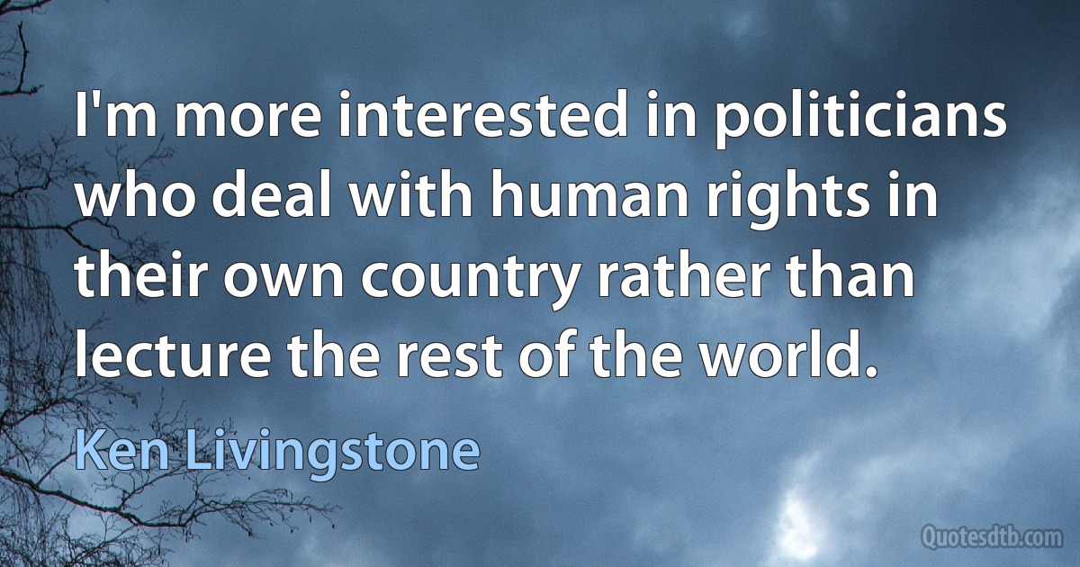 I'm more interested in politicians who deal with human rights in their own country rather than lecture the rest of the world. (Ken Livingstone)