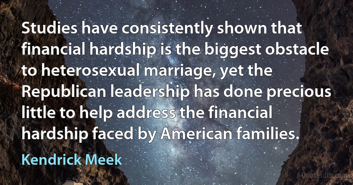 Studies have consistently shown that financial hardship is the biggest obstacle to heterosexual marriage, yet the Republican leadership has done precious little to help address the financial hardship faced by American families. (Kendrick Meek)