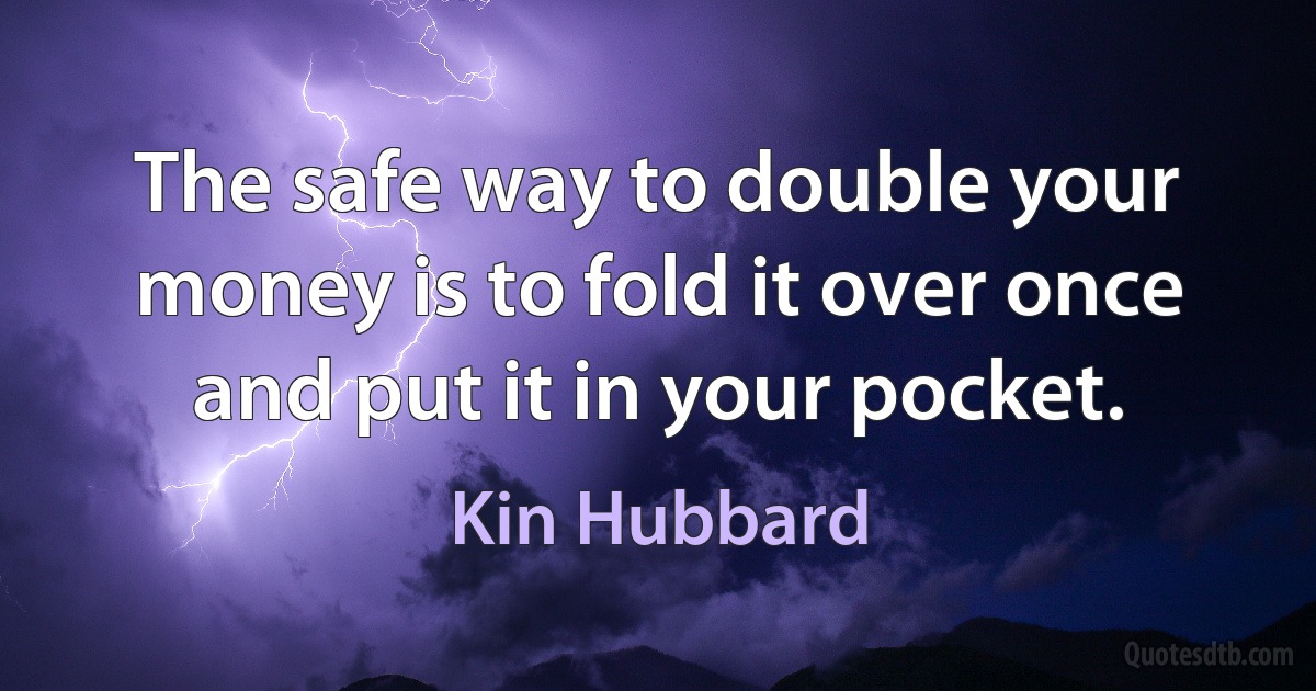 The safe way to double your money is to fold it over once and put it in your pocket. (Kin Hubbard)