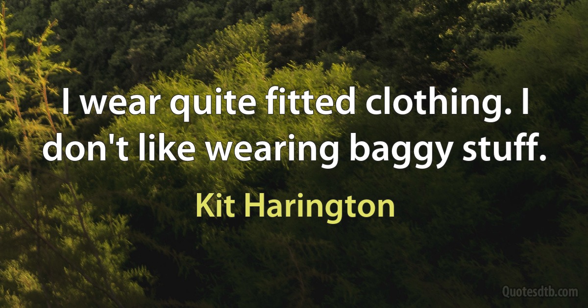 I wear quite fitted clothing. I don't like wearing baggy stuff. (Kit Harington)