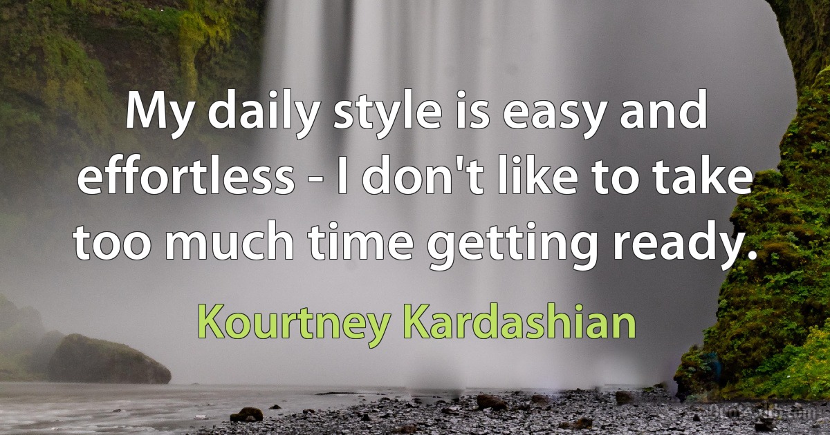 My daily style is easy and effortless - I don't like to take too much time getting ready. (Kourtney Kardashian)