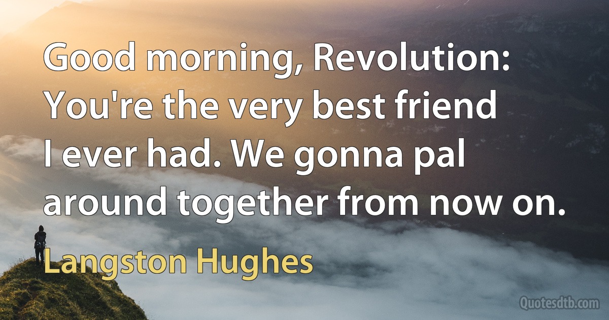 Good morning, Revolution: You're the very best friend I ever had. We gonna pal around together from now on. (Langston Hughes)