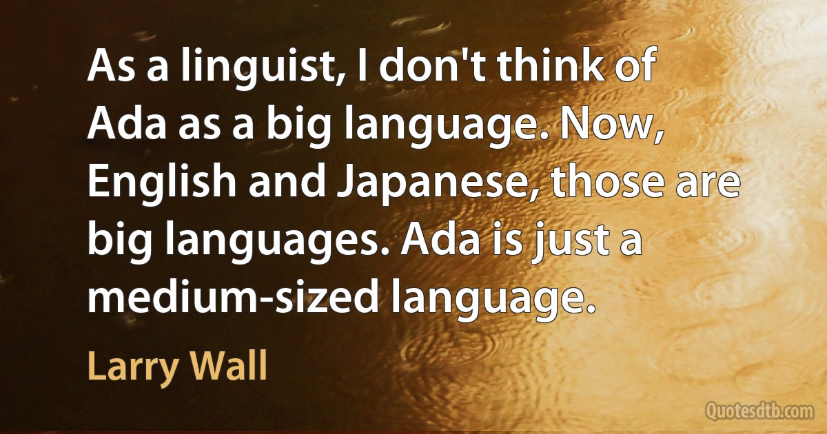 As a linguist, I don't think of Ada as a big language. Now, English and Japanese, those are big languages. Ada is just a medium-sized language. (Larry Wall)