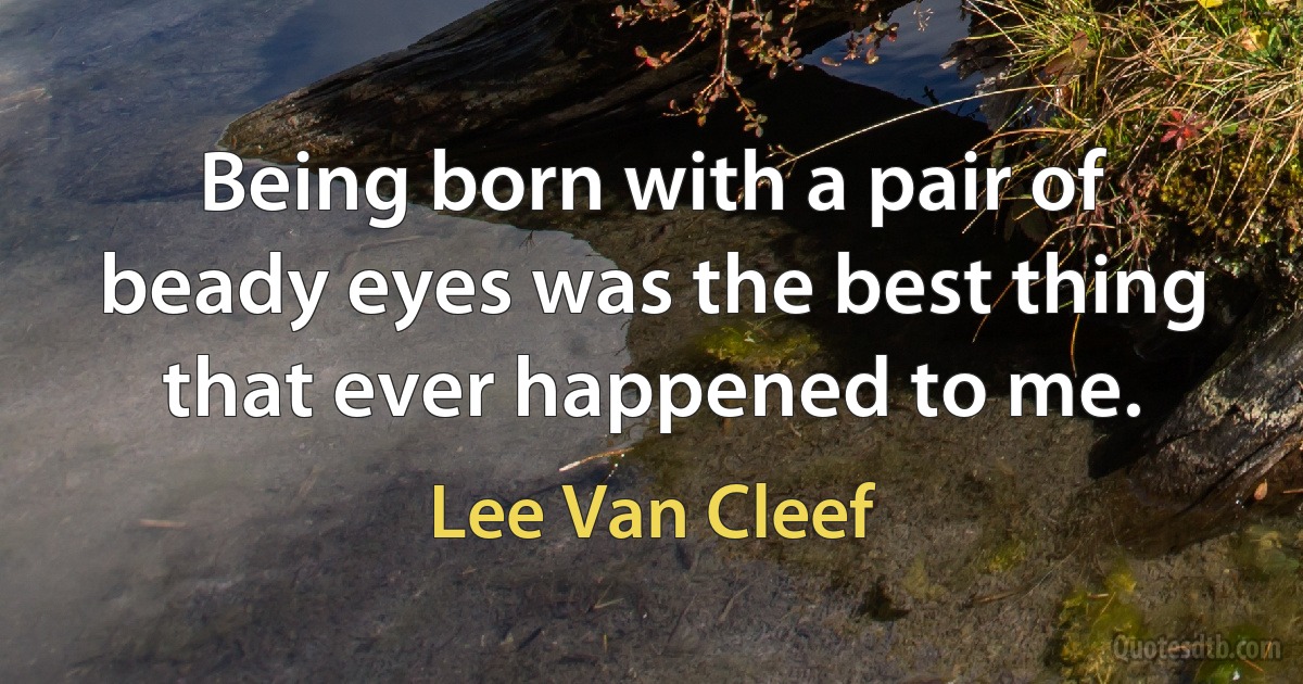 Being born with a pair of beady eyes was the best thing that ever happened to me. (Lee Van Cleef)