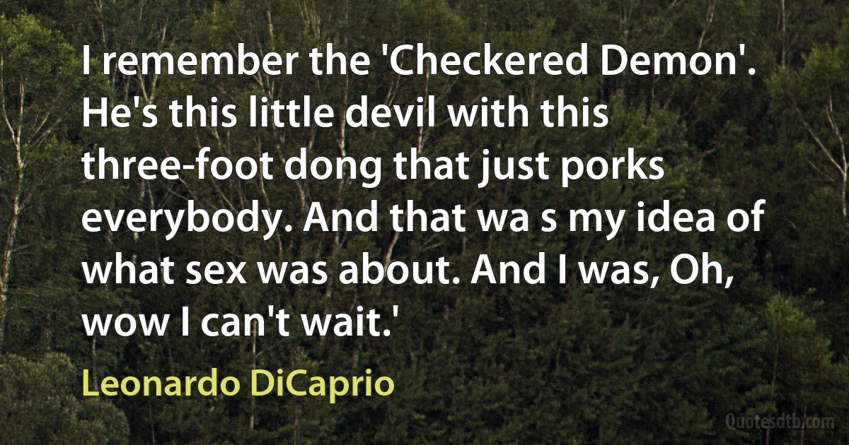 I remember the 'Checkered Demon'. He's this little devil with this three-foot dong that just porks everybody. And that wa s my idea of what sex was about. And I was, Oh, wow I can't wait.' (Leonardo DiCaprio)