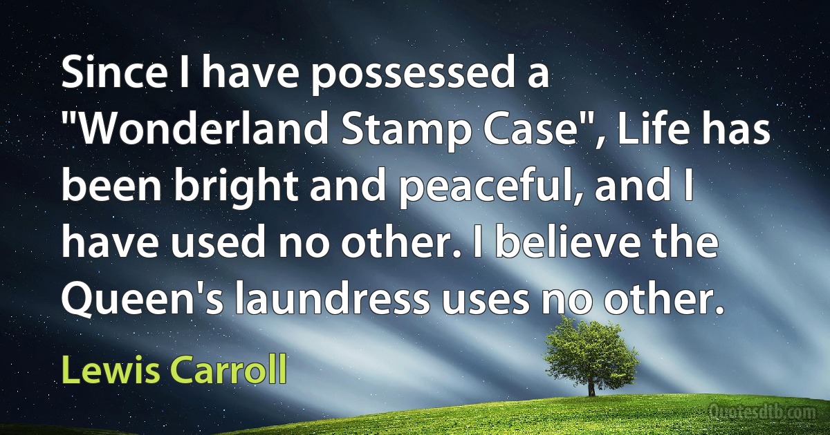 Since I have possessed a "Wonderland Stamp Case", Life has been bright and peaceful, and I have used no other. I believe the Queen's laundress uses no other. (Lewis Carroll)