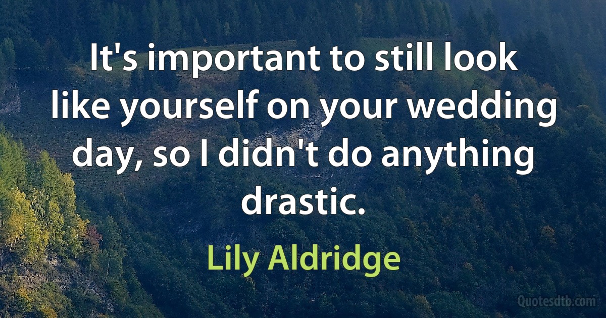 It's important to still look like yourself on your wedding day, so I didn't do anything drastic. (Lily Aldridge)