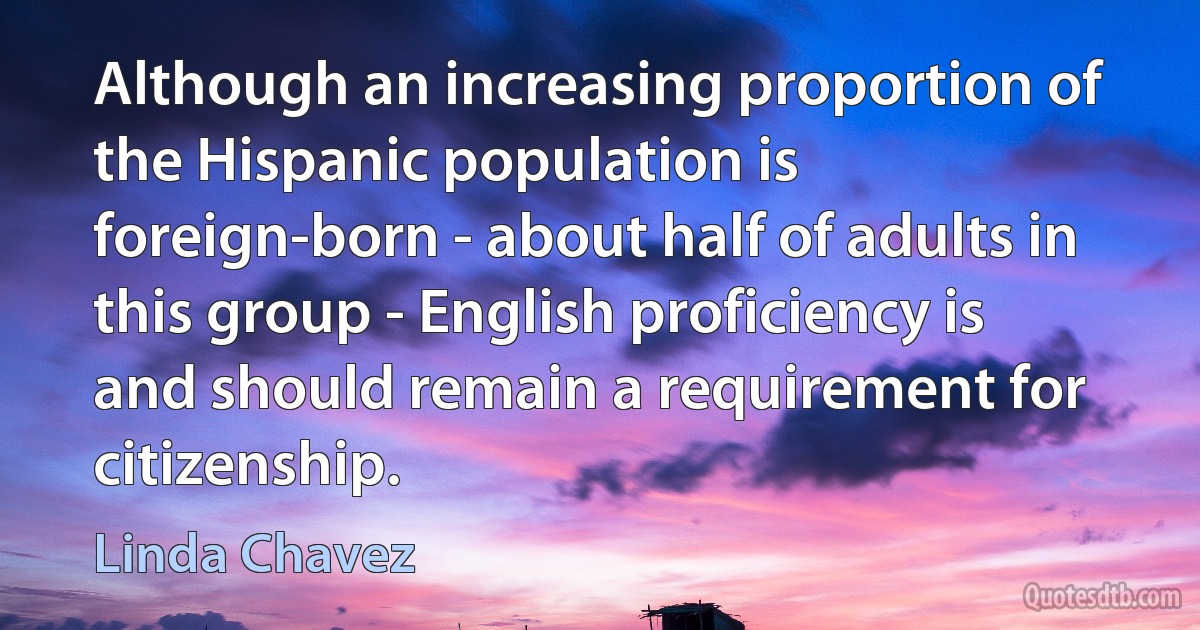 Although an increasing proportion of the Hispanic population is foreign-born - about half of adults in this group - English proficiency is and should remain a requirement for citizenship. (Linda Chavez)