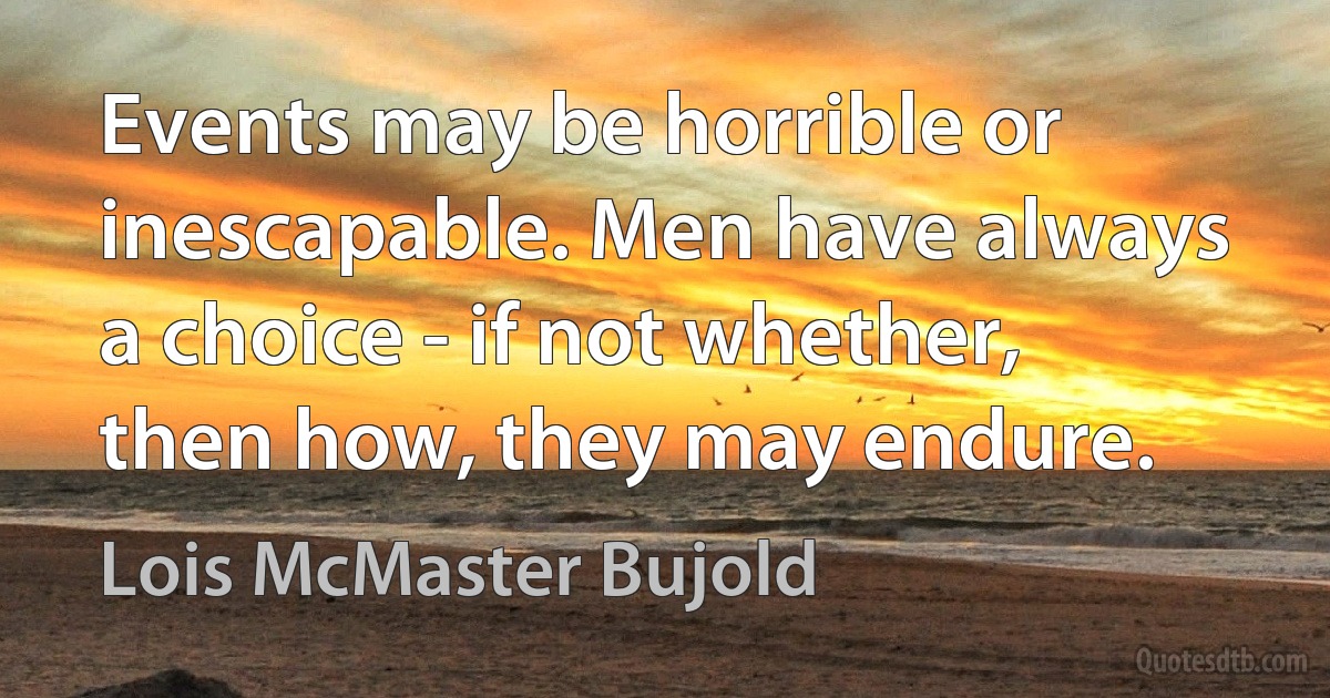 Events may be horrible or inescapable. Men have always a choice - if not whether, then how, they may endure. (Lois McMaster Bujold)