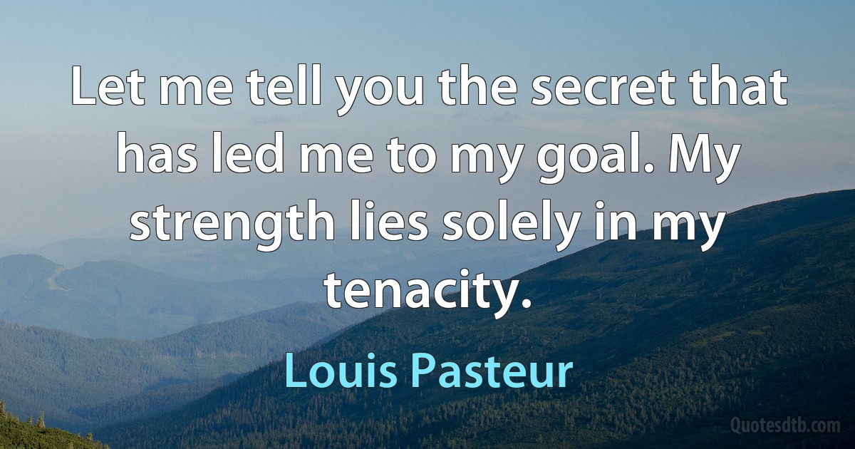 Let me tell you the secret that has led me to my goal. My strength lies solely in my tenacity. (Louis Pasteur)