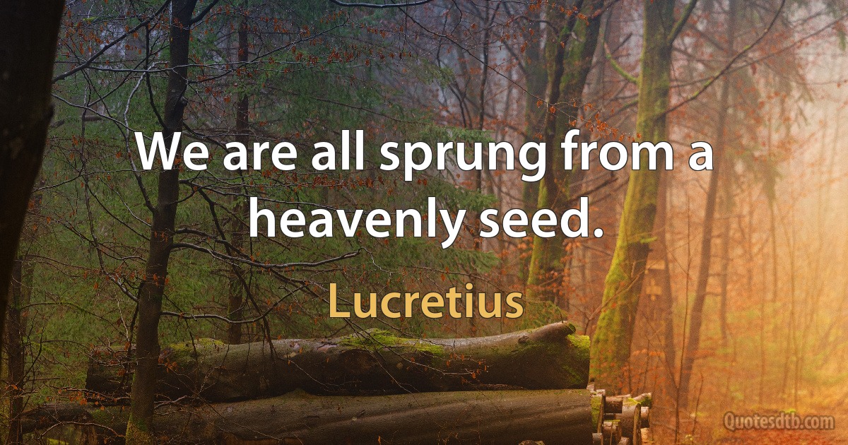 We are all sprung from a heavenly seed. (Lucretius)