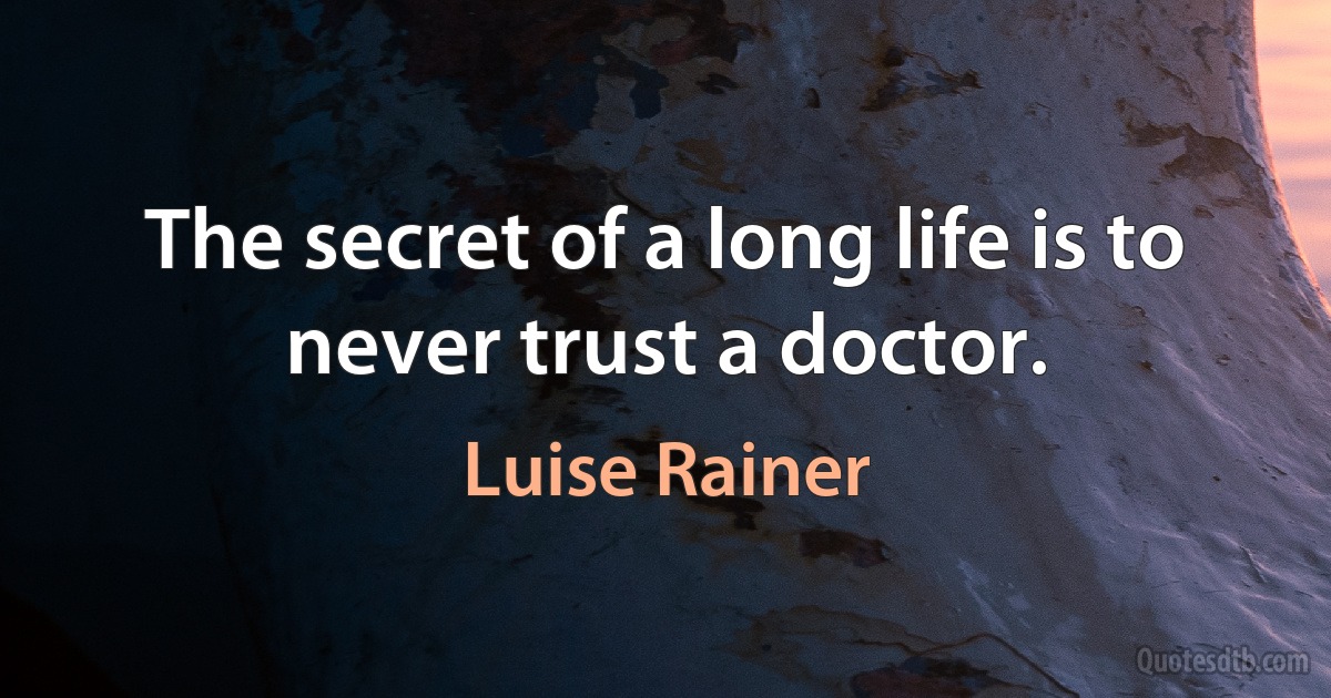 The secret of a long life is to never trust a doctor. (Luise Rainer)