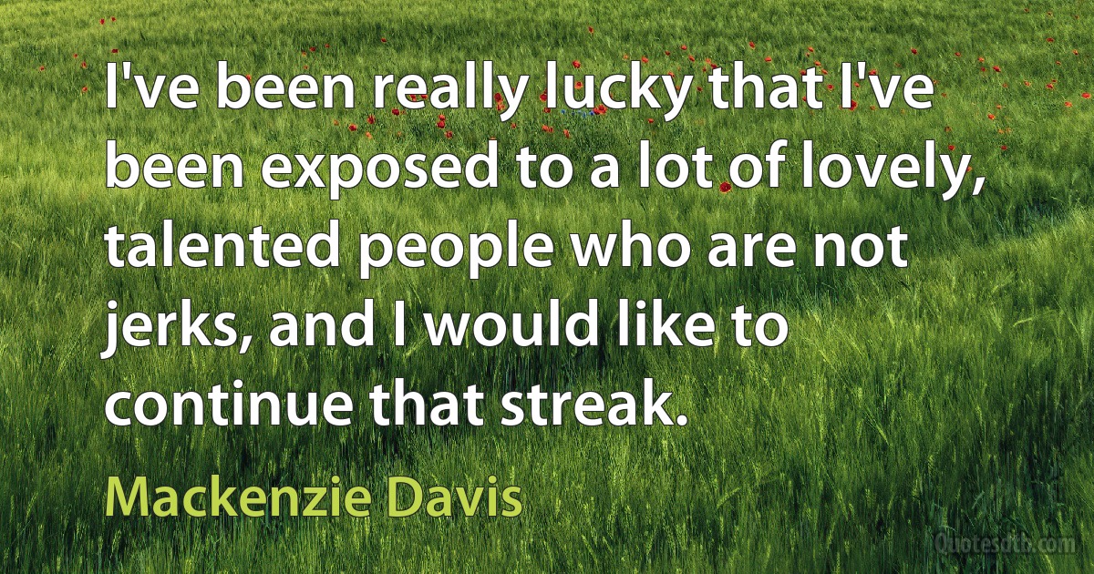 I've been really lucky that I've been exposed to a lot of lovely, talented people who are not jerks, and I would like to continue that streak. (Mackenzie Davis)