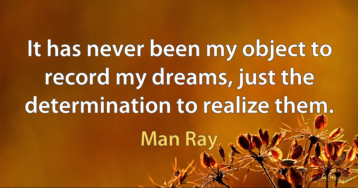 It has never been my object to record my dreams, just the determination to realize them. (Man Ray)