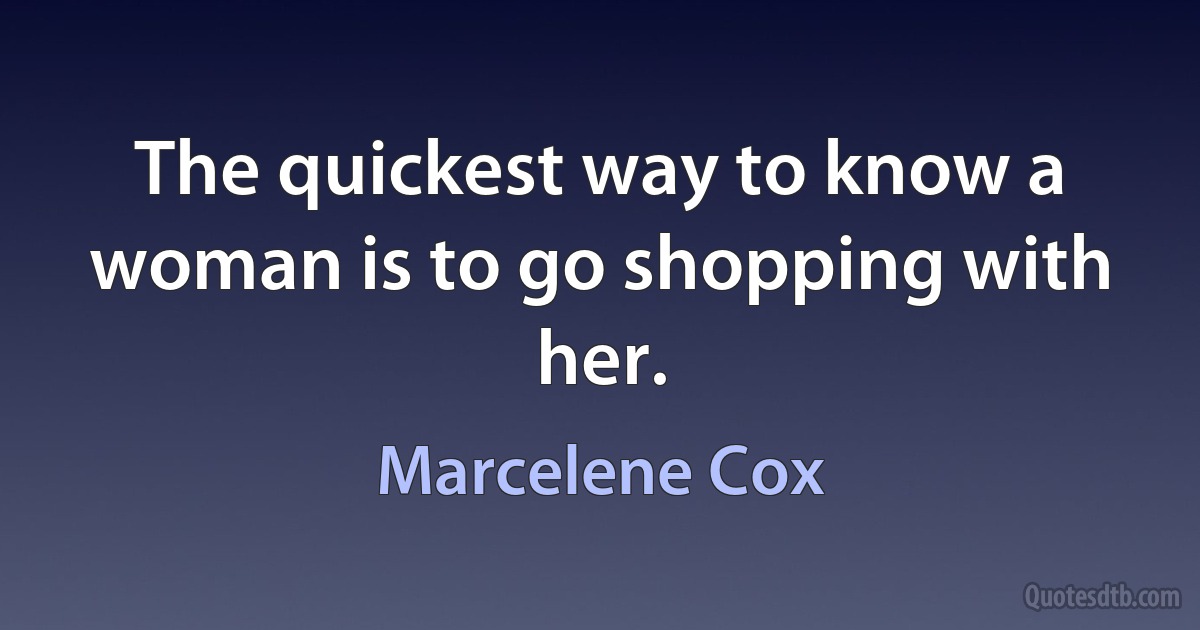 The quickest way to know a woman is to go shopping with her. (Marcelene Cox)