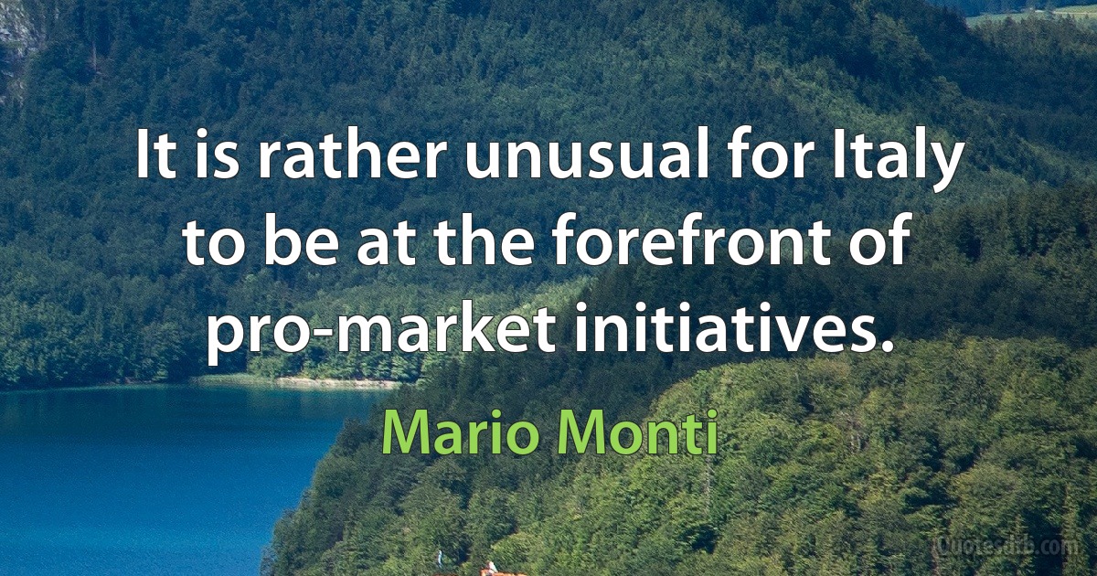 It is rather unusual for Italy to be at the forefront of pro-market initiatives. (Mario Monti)