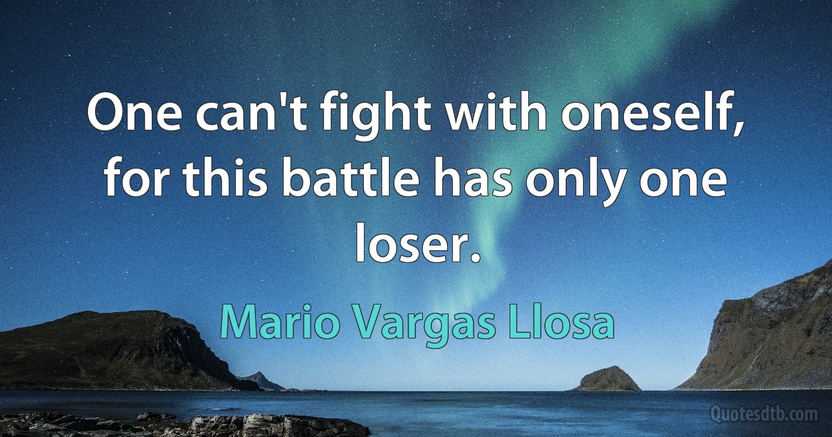 One can't fight with oneself, for this battle has only one loser. (Mario Vargas Llosa)