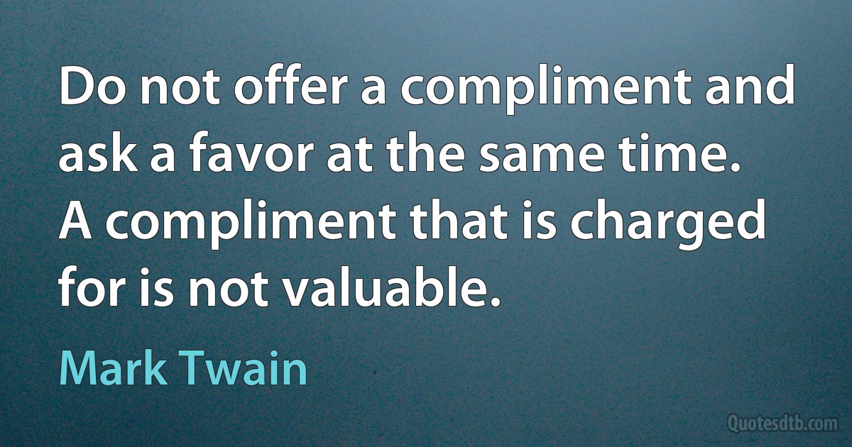 Do not offer a compliment and ask a favor at the same time. A compliment that is charged for is not valuable. (Mark Twain)