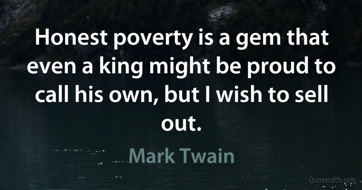 Honest poverty is a gem that even a king might be proud to call his own, but I wish to sell out. (Mark Twain)