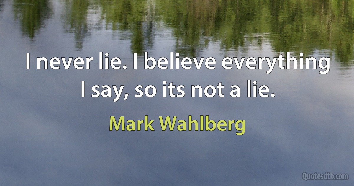 I never lie. I believe everything I say, so its not a lie. (Mark Wahlberg)