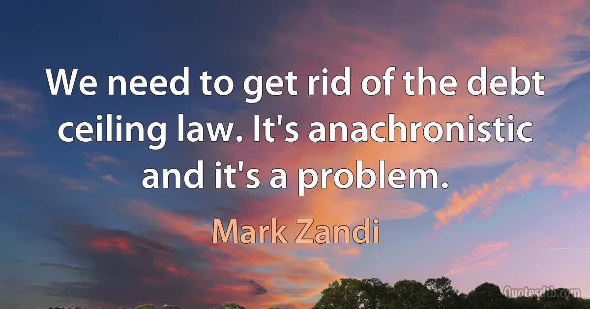 We need to get rid of the debt ceiling law. It's anachronistic and it's a problem. (Mark Zandi)