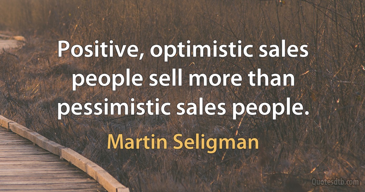 Positive, optimistic sales people sell more than pessimistic sales people. (Martin Seligman)