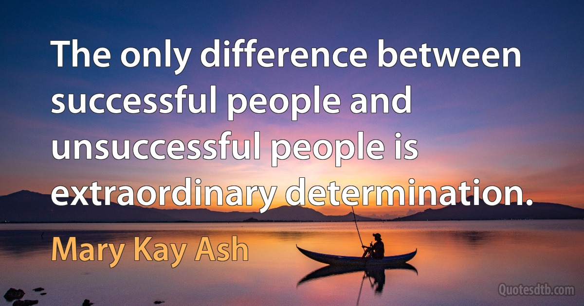 The only difference between successful people and unsuccessful people is extraordinary determination. (Mary Kay Ash)