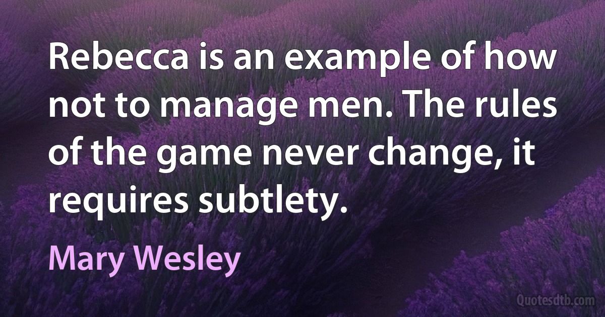 Rebecca is an example of how not to manage men. The rules of the game never change, it requires subtlety. (Mary Wesley)